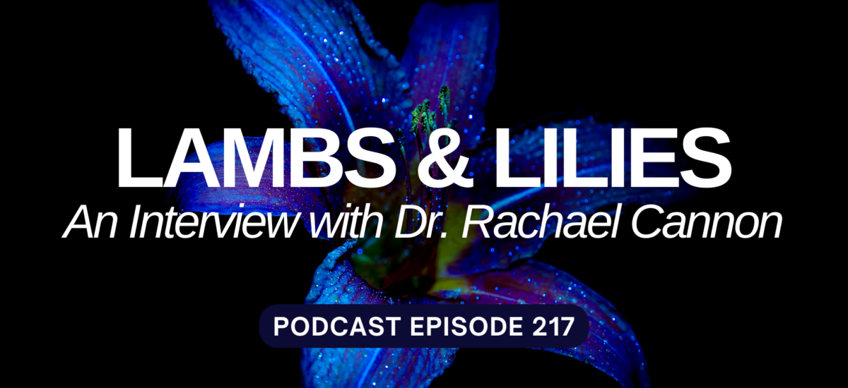 Podcast Episode 217 – Lambs and Lilies – Dr. Rachael Cannon