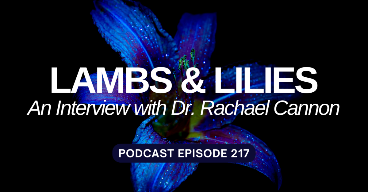 Podcast Episode 217 – Lambs and Lilies – Dr. Rachael Cannon