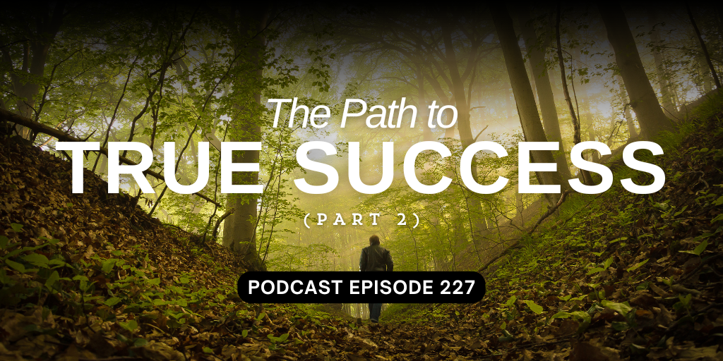 Podcast Episode 227 – The Path to True Success, part 2