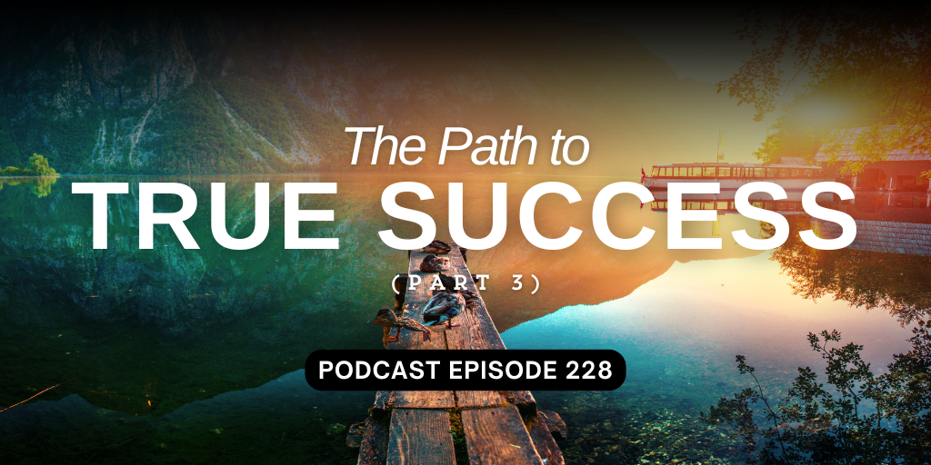 Podcast Episode 228 – The Path to True Success, part 3